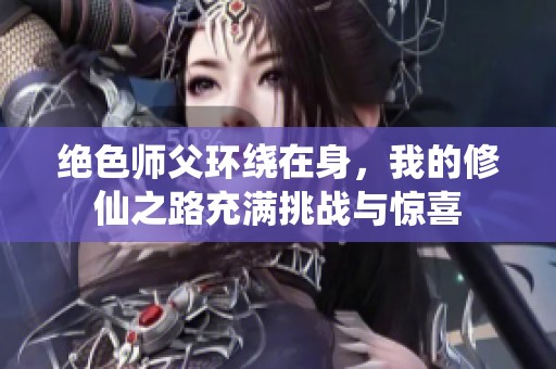绝色师父环绕在身，我的修仙之路充满挑战与惊喜