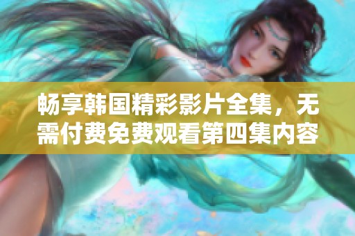 畅享韩国精彩影片全集，无需付费免费观看第四集内容