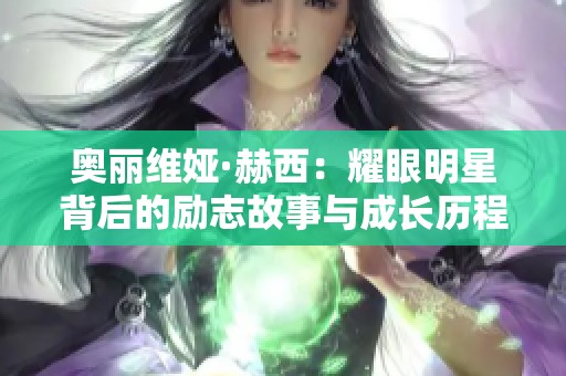 奥丽维娅·赫西：耀眼明星背后的励志故事与成长历程