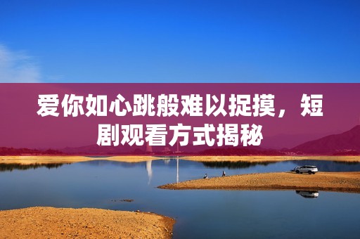 爱你如心跳般难以捉摸，短剧观看方式揭秘
