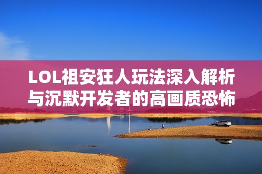 LOL祖安狂人玩法深入解析与沉默开发者的高画质恐怖手游体验