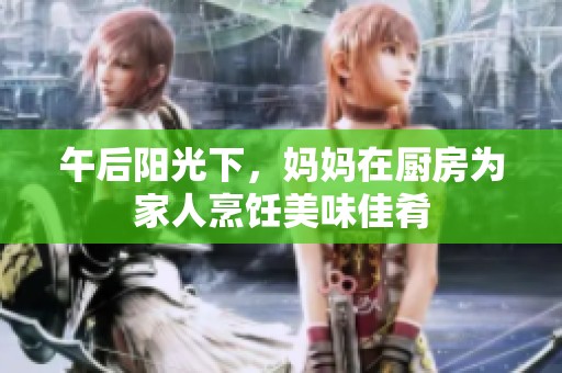 午后阳光下，妈妈在厨房为家人烹饪美味佳肴