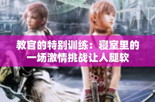 教官的特别训练：寝室里的一场激情挑战让人腿软
