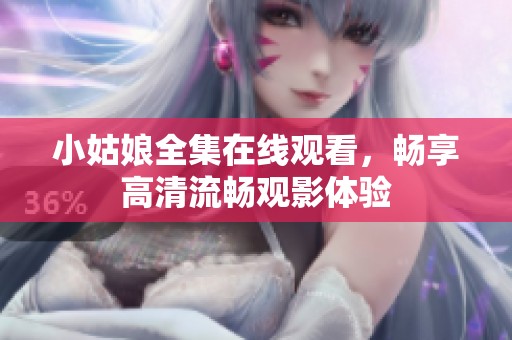 小姑娘全集在线观看，畅享高清流畅观影体验