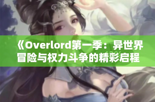 《Overlord第一季：异世界冒险与权力斗争的精彩启程》