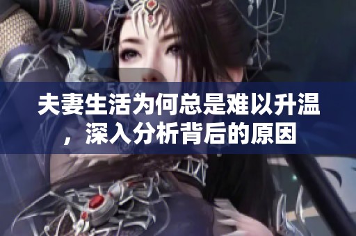 夫妻生活为何总是难以升温，深入分析背后的原因