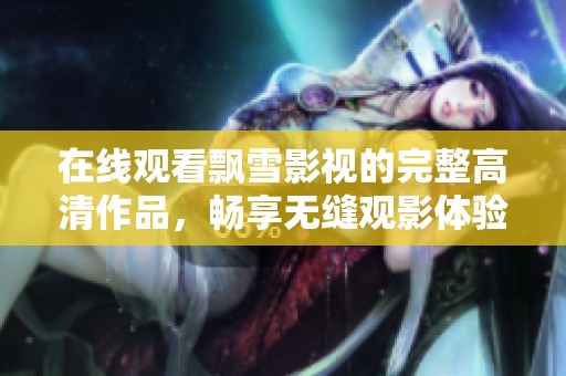 在线观看飘雪影视的完整高清作品，畅享无缝观影体验