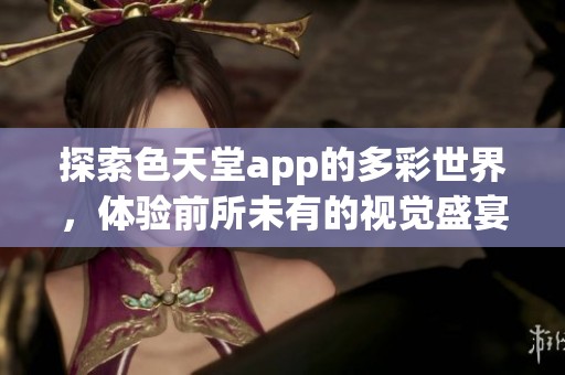 探索色天堂app的多彩世界，体验前所未有的视觉盛宴