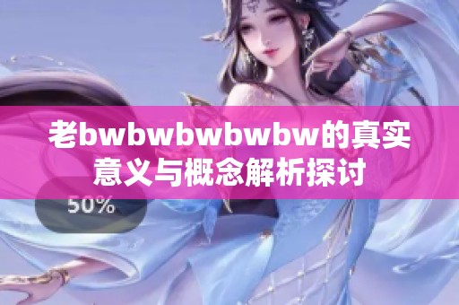 老bwbwbwbwbw的真实意义与概念解析探讨