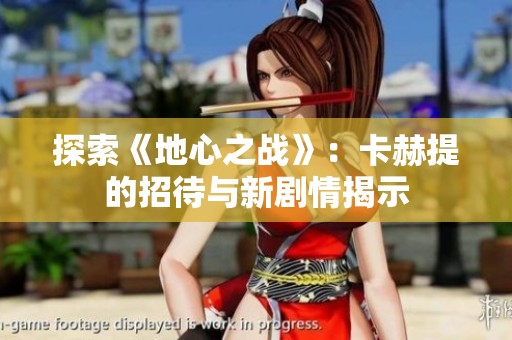 探索《地心之战》：卡赫提的招待与新剧情揭示