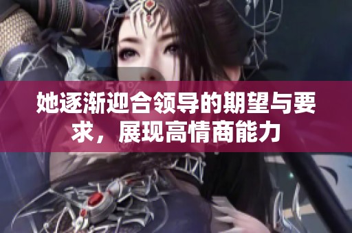 她逐渐迎合领导的期望与要求，展现高情商能力
