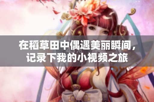 在稻草田中偶遇美丽瞬间，记录下我的小视频之旅
