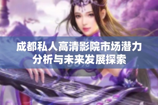 成都私人高清影院市场潜力分析与未来发展探索