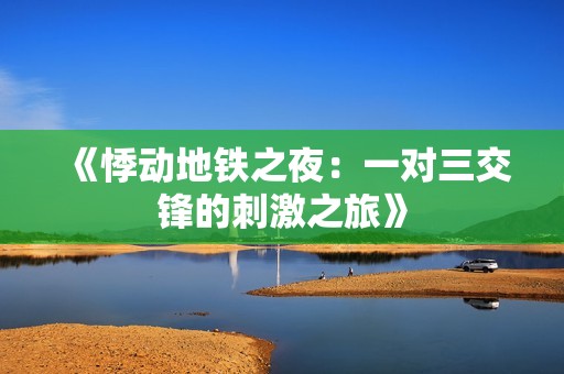 《悸动地铁之夜：一对三交锋的刺激之旅》