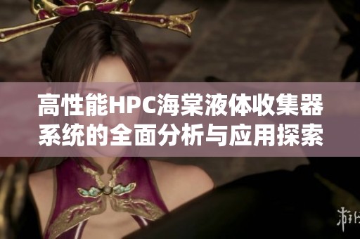 高性能HPC海棠液体收集器系统的全面分析与应用探索