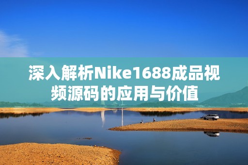 深入解析Nike1688成品视频源码的应用与价值