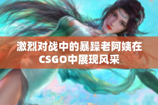 激烈对战中的暴躁老阿姨在CSGO中展现风采