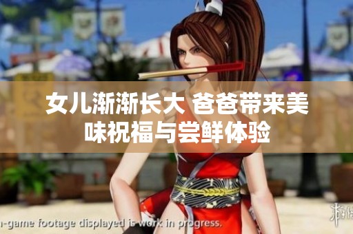 女儿渐渐长大 爸爸带来美味祝福与尝鲜体验