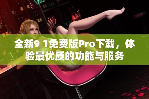 全新9 1免费版Pro下载，体验最优质的功能与服务
