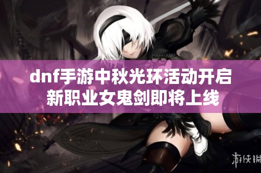 dnf手游中秋光环活动开启 新职业女鬼剑即将上线