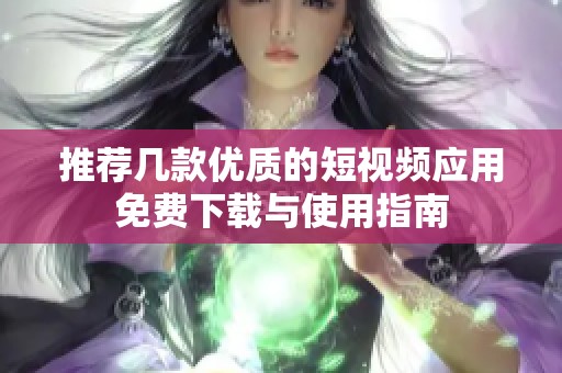 推荐几款优质的短视频应用免费下载与使用指南