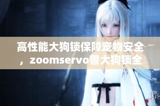 高性能大狗锁保障宠物安全，zoomservo兽大狗锁全新上市