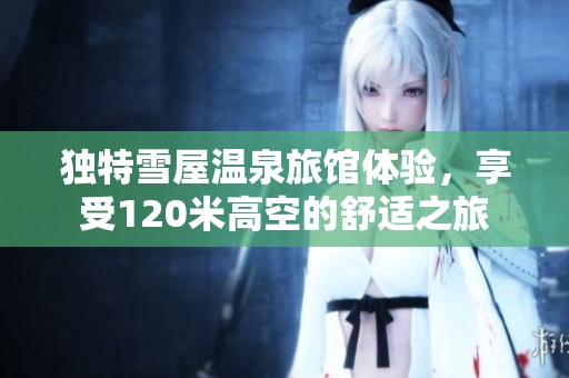 独特雪屋温泉旅馆体验，享受120米高空的舒适之旅
