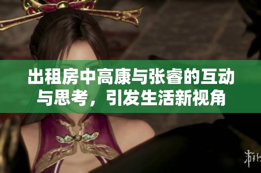 出租房中高康与张睿的互动与思考，引发生活新视角