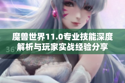 魔兽世界11.0专业技能深度解析与玩家实战经验分享