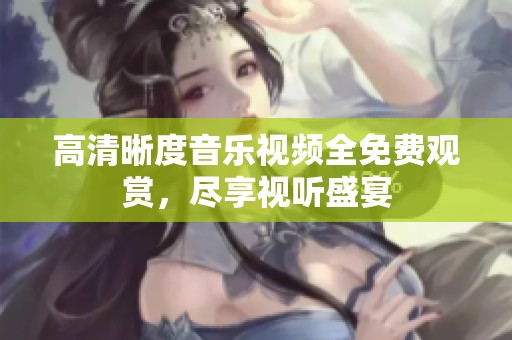 高清晰度音乐视频全免费观赏，尽享视听盛宴