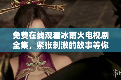 免费在线观看冰雨火电视剧全集，紧张刺激的故事等你来追剧！