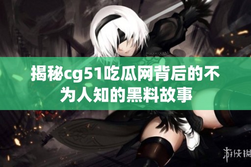 揭秘cg51吃瓜网背后的不为人知的黑料故事