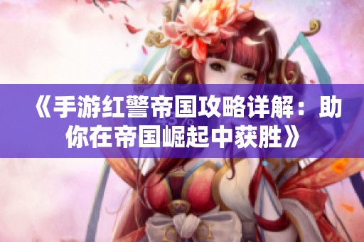 《手游红警帝国攻略详解：助你在帝国崛起中获胜》