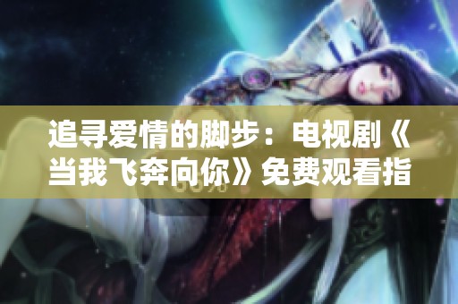 追寻爱情的脚步：电视剧《当我飞奔向你》免费观看指南
