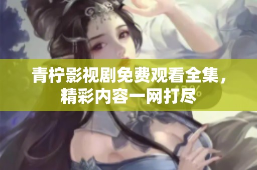 青柠影视剧免费观看全集，精彩内容一网打尽