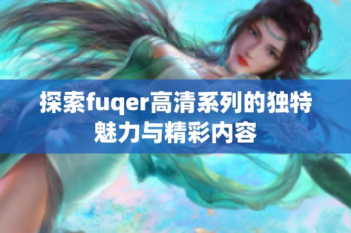 探索fuqer高清系列的独特魅力与精彩内容