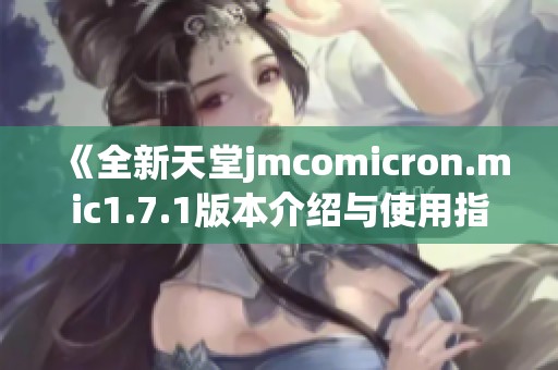 《全新天堂jmcomicron.mic1.7.1版本介绍与使用指南》