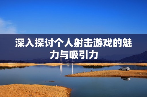 深入探讨个人射击游戏的魅力与吸引力