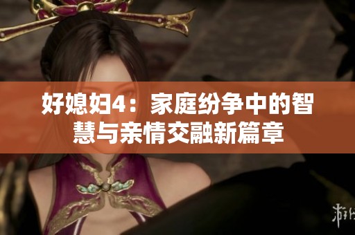 好媳妇4：家庭纷争中的智慧与亲情交融新篇章