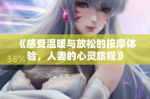 《感受温暖与放松的按摩体验，人妻的心灵旅程》