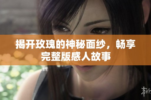 揭开玫瑰的神秘面纱，畅享完整版感人故事