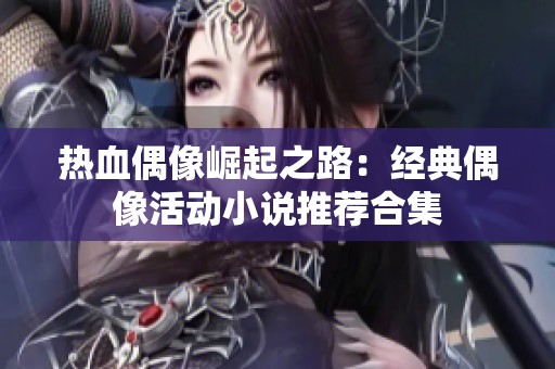 热血偶像崛起之路：经典偶像活动小说推荐合集
