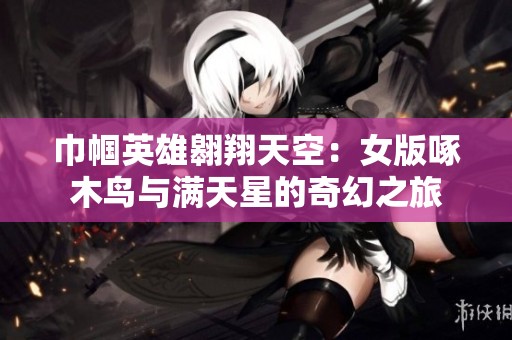巾帼英雄翱翔天空：女版啄木鸟与满天星的奇幻之旅