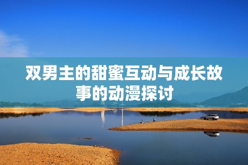 双男主的甜蜜互动与成长故事的动漫探讨