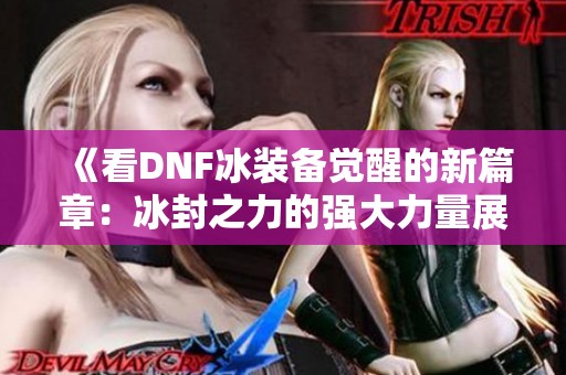 《看DNF冰装备觉醒的新篇章：冰封之力的强大力量展现》
