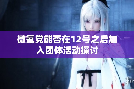 微氪党能否在12号之后加入团体活动探讨