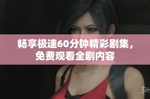 畅享极速60分钟精彩剧集，免费观看全剧内容