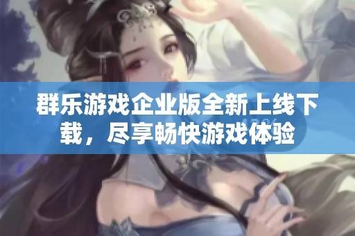 群乐游戏企业版全新上线下载，尽享畅快游戏体验