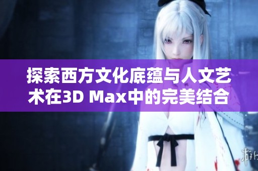 探索西方文化底蕴与人文艺术在3D Max中的完美结合