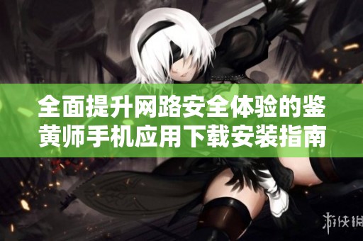 全面提升网路安全体验的鉴黄师手机应用下载安装指南